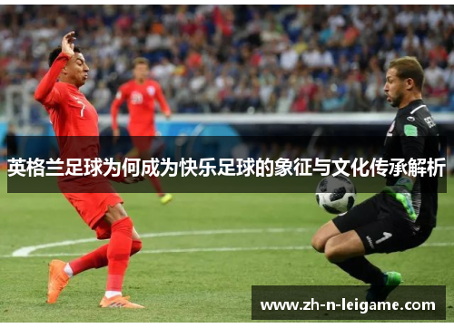 英格兰足球为何成为快乐足球的象征与文化传承解析