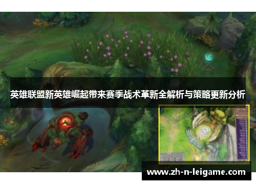 英雄联盟新英雄崛起带来赛季战术革新全解析与策略更新分析