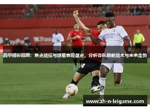 西甲精彩回顾：焦点战役与球星表现盘点，分析各队最新战术与未来走势