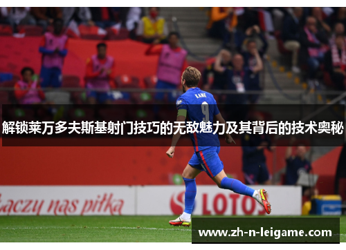 解锁莱万多夫斯基射门技巧的无敌魅力及其背后的技术奥秘