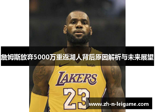 詹姆斯放弃5000万重返湖人背后原因解析与未来展望