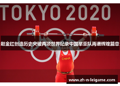 赵金红创造历史突破两项世界纪录中国举重队再谱辉煌篇章
