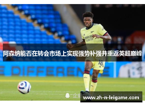 阿森纳能否在转会市场上实现强势补强并重返英超巅峰