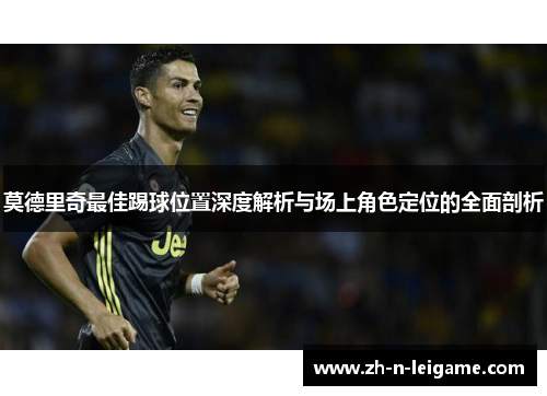 莫德里奇最佳踢球位置深度解析与场上角色定位的全面剖析