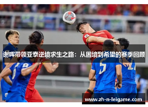 谢晖带领亚泰逆境求生之路：从困境到希望的赛季回顾