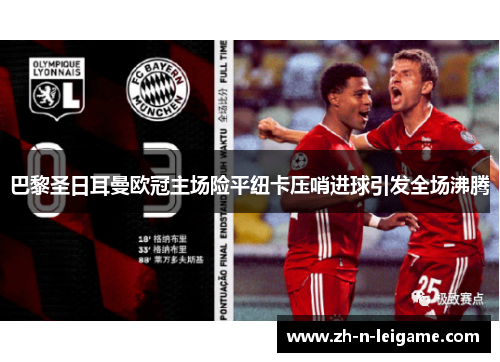 巴黎圣日耳曼欧冠主场险平纽卡压哨进球引发全场沸腾