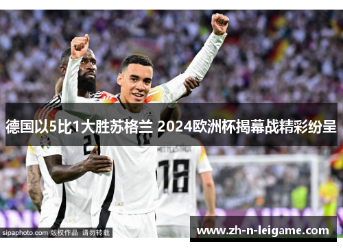 德国以5比1大胜苏格兰 2024欧洲杯揭幕战精彩纷呈