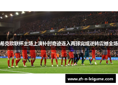 希克欧联杯主场上演补时奇迹连入两球完成逆转震撼全场