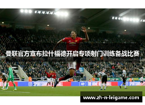 曼联官方宣布拉什福德开启专项射门训练备战比赛