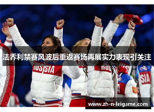 法乔利禁赛风波后重返赛场再展实力表现引关注