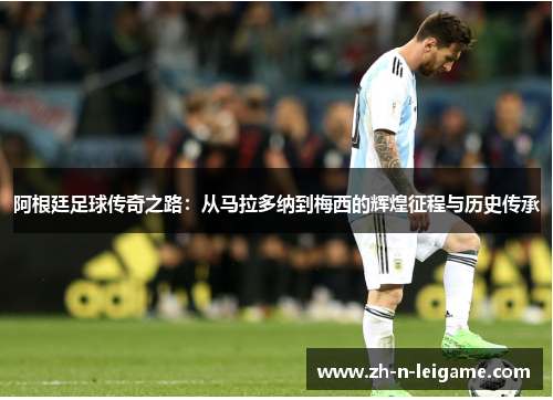 阿根廷足球传奇之路：从马拉多纳到梅西的辉煌征程与历史传承