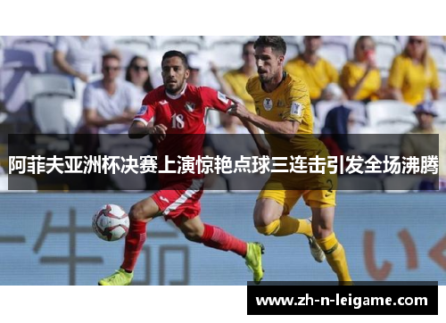 阿菲夫亚洲杯决赛上演惊艳点球三连击引发全场沸腾