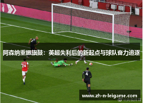 阿森纳重振旗鼓：英超失利后的新起点与球队奋力追逐