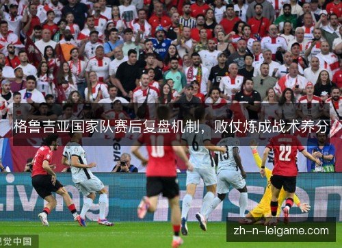 格鲁吉亚国家队赛后复盘机制，败仗炼成战术养分